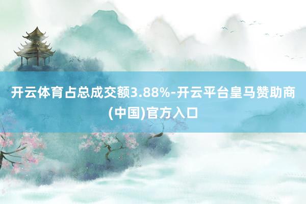 开云体育占总成交额3.88%-开云平台皇马赞助商(中国)官方入口