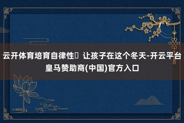 云开体育培育自律性✅让孩子在这个冬天-开云平台皇马赞助商(中国)官方入口