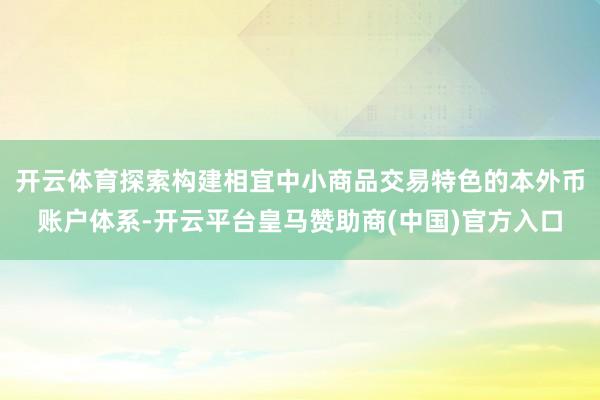开云体育探索构建相宜中小商品交易特色的本外币账户体系-开云平台皇马赞助商(中国)官方入口