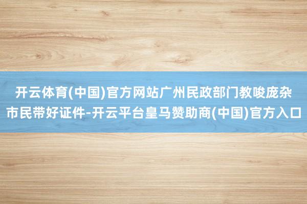 开云体育(中国)官方网站　　广州民政部门教唆庞杂市民带好证件-开云平台皇马赞助商(中国)官方入口