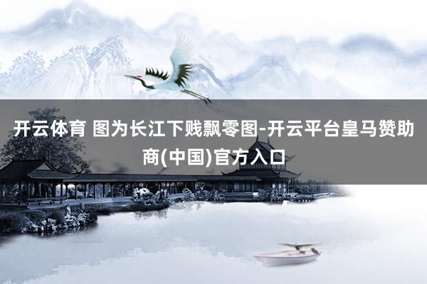 开云体育 　　图为长江下贱飘零图-开云平台皇马赞助商(中国)官方入口