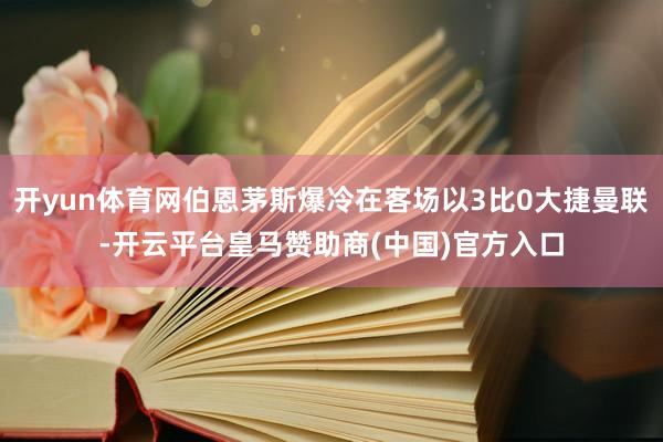 开yun体育网伯恩茅斯爆冷在客场以3比0大捷曼联-开云平台皇马赞助商(中国)官方入口