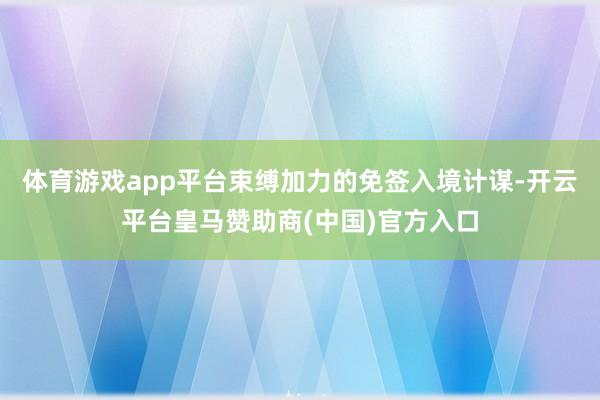 体育游戏app平台束缚加力的免签入境计谋-开云平台皇马赞助商(中国)官方入口