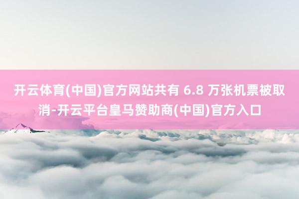 开云体育(中国)官方网站共有 6.8 万张机票被取消-开云平台皇马赞助商(中国)官方入口