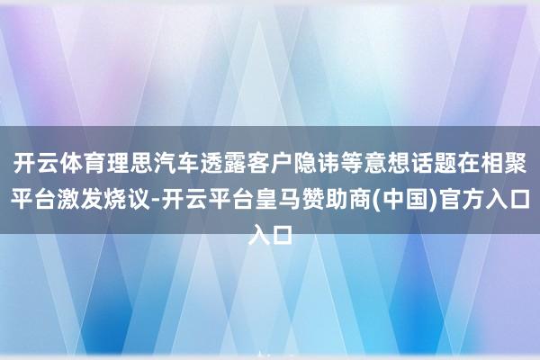 开云体育理思汽车透露客户隐讳等意想话题在相聚平台激发烧议-开云平台皇马赞助商(中国)官方入口