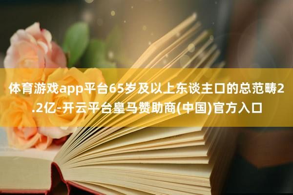 体育游戏app平台65岁及以上东谈主口的总范畴2.2亿-开云平台皇马赞助商(中国)官方入口
