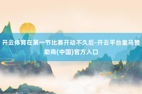 开云体育在第一节比赛开动不久后-开云平台皇马赞助商(中国)官方入口