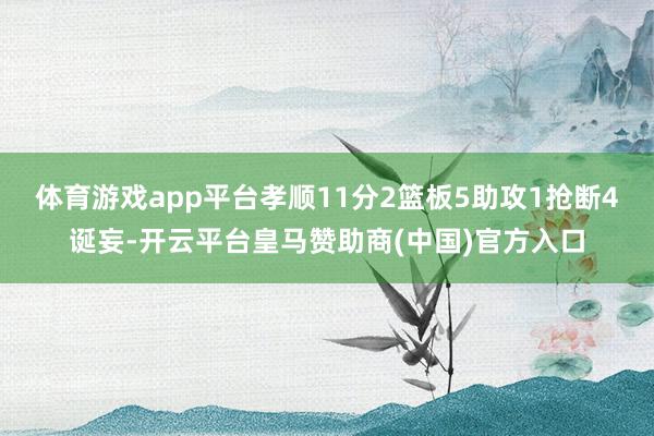 体育游戏app平台孝顺11分2篮板5助攻1抢断4诞妄-开云平台皇马赞助商(中国)官方入口