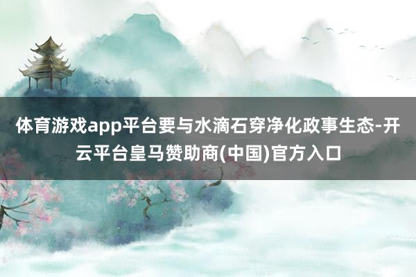 体育游戏app平台要与水滴石穿净化政事生态-开云平台皇马赞助商(中国)官方入口