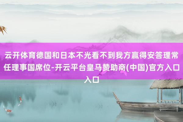 云开体育德国和日本不光看不到我方赢得安答理常任理事国席位-开云平台皇马赞助商(中国)官方入口