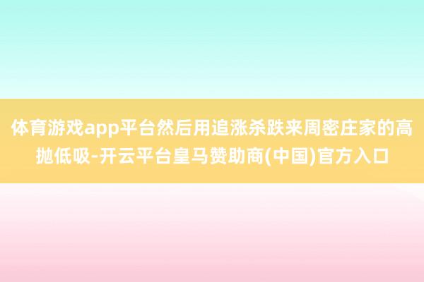 体育游戏app平台然后用追涨杀跌来周密庄家的高抛低吸-开云平台皇马赞助商(中国)官方入口