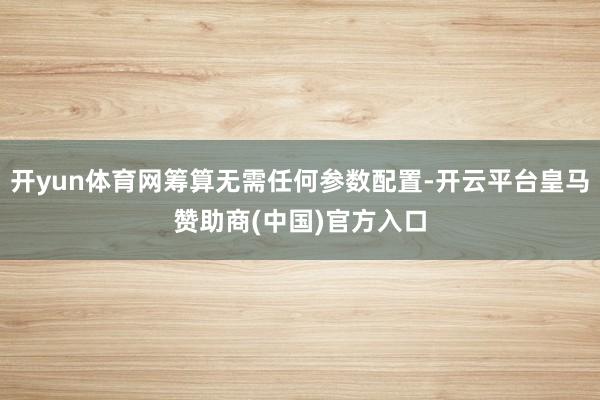开yun体育网筹算无需任何参数配置-开云平台皇马赞助商(中国)官方入口