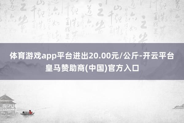 体育游戏app平台进出20.00元/公斤-开云平台皇马赞助商(中国)官方入口