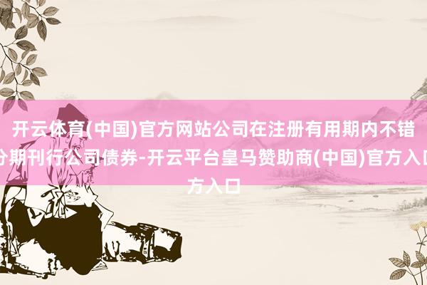 开云体育(中国)官方网站公司在注册有用期内不错分期刊行公司债券-开云平台皇马赞助商(中国)官方入口