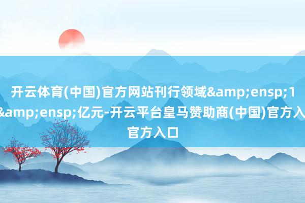 开云体育(中国)官方网站刊行领域 15 亿元-开云平台皇马赞助商(中国)官方入口
