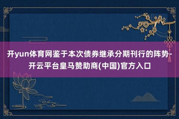 开yun体育网鉴于本次债券继承分期刊行的阵势-开云平台皇马赞助商(中国)官方入口