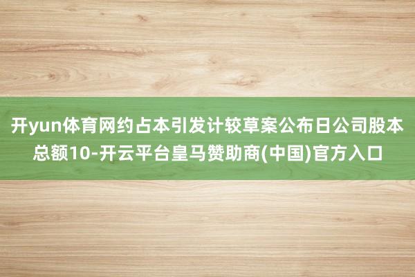 开yun体育网约占本引发计较草案公布日公司股本总额10-开云平台皇马赞助商(中国)官方入口