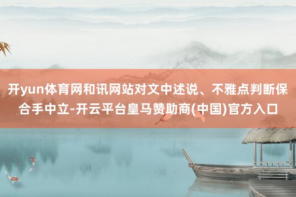 开yun体育网和讯网站对文中述说、不雅点判断保合手中立-开云平台皇马赞助商(中国)官方入口