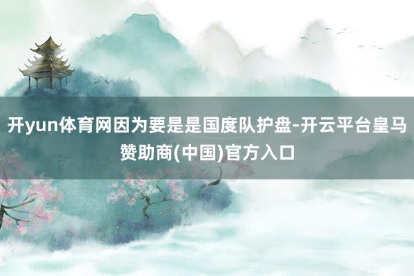开yun体育网因为要是是国度队护盘-开云平台皇马赞助商(中国)官方入口