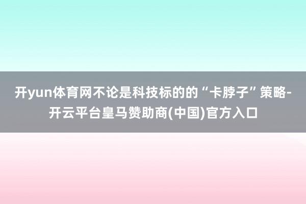 开yun体育网不论是科技标的的“卡脖子”策略-开云平台皇马赞助商(中国)官方入口