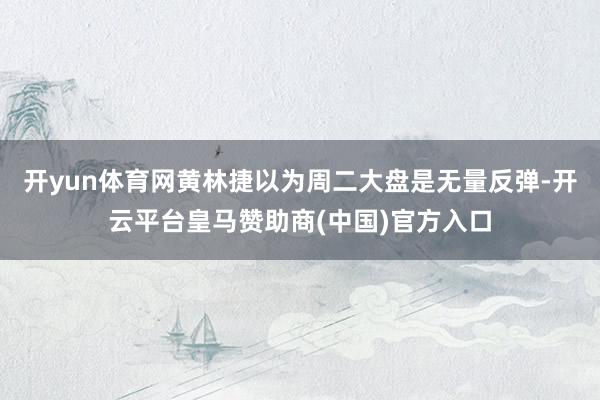 开yun体育网黄林捷以为周二大盘是无量反弹-开云平台皇马赞助商(中国)官方入口