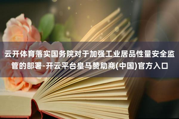 云开体育落实国务院对于加强工业居品性量安全监管的部署-开云平台皇马赞助商(中国)官方入口
