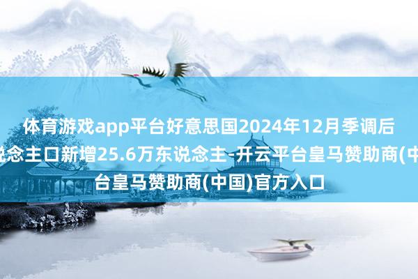体育游戏app平台好意思国2024年12月季调后非农管事东说念主口新增25.6万东说念主-开云平台皇马赞助商(中国)官方入口