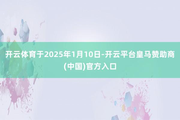 开云体育于2025年1月10日-开云平台皇马赞助商(中国)官方入口