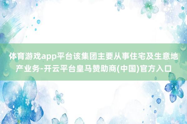 体育游戏app平台　　该集团主要从事住宅及生意地产业务-开云平台皇马赞助商(中国)官方入口