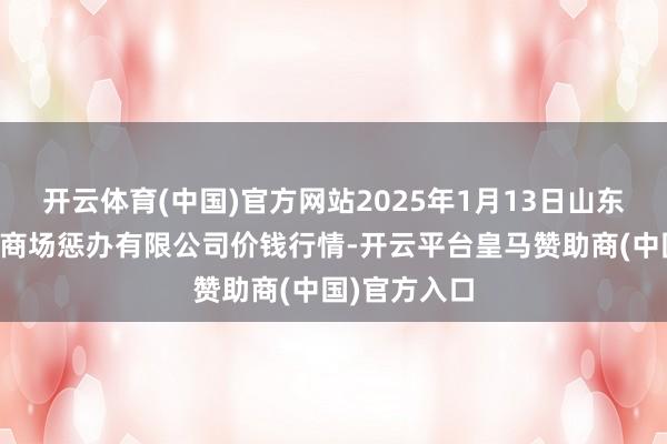 开云体育(中国)官方网站2025年1月13日山东喜地农家具商场惩办有限公司价钱行情-开云平台皇马赞助商(中国)官方入口