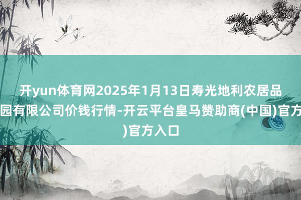 开yun体育网2025年1月13日寿光地利农居品物流园有限公司价钱行情-开云平台皇马赞助商(中国)官方入口