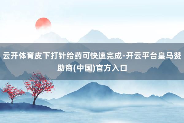 云开体育皮下打针给药可快速完成-开云平台皇马赞助商(中国)官方入口