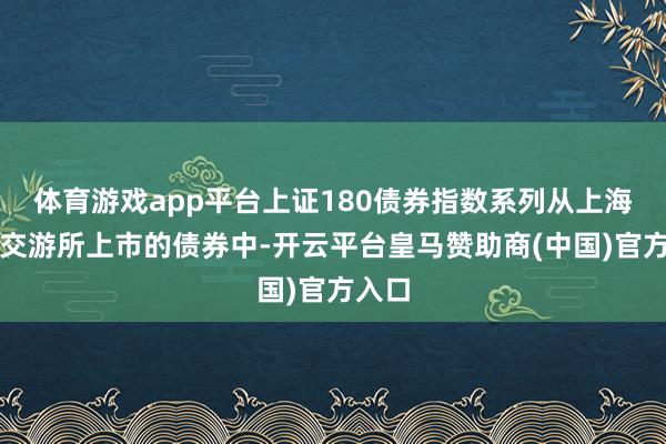 体育游戏app平台上证180债券指数系列从上海证券交游所上市的债券中-开云平台皇马赞助商(中国)官方入口