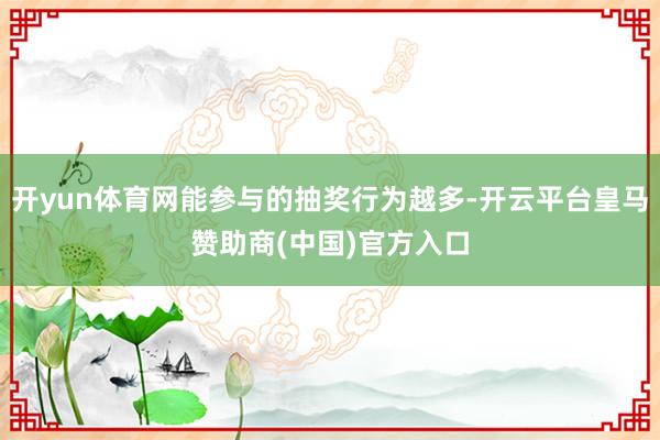 开yun体育网能参与的抽奖行为越多-开云平台皇马赞助商(中国)官方入口