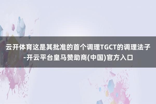 云开体育这是其批准的首个调理TGCT的调理法子-开云平台皇马赞助商(中国)官方入口