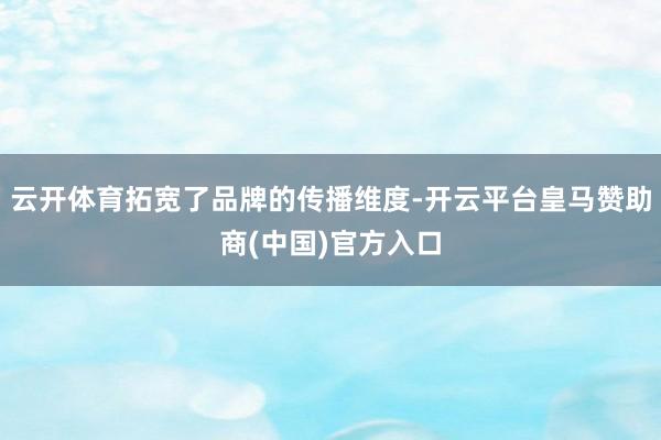 云开体育拓宽了品牌的传播维度-开云平台皇马赞助商(中国)官方入口