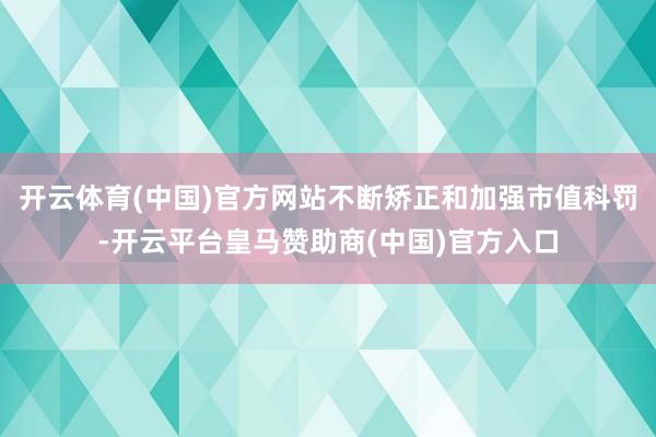 开云体育(中国)官方网站不断矫正和加强市值科罚-开云平台皇马赞助商(中国)官方入口