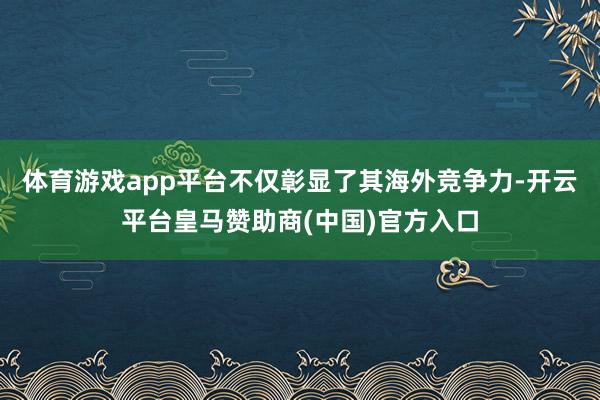 体育游戏app平台不仅彰显了其海外竞争力-开云平台皇马赞助商(中国)官方入口