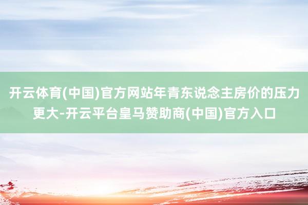 开云体育(中国)官方网站年青东说念主房价的压力更大-开云平台皇马赞助商(中国)官方入口