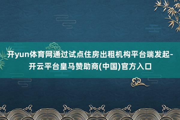开yun体育网通过试点住房出租机构平台端发起-开云平台皇马赞助商(中国)官方入口