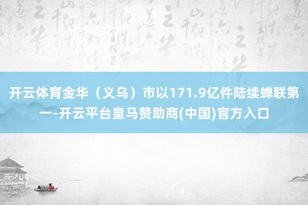 开云体育金华（义乌）市以171.9亿件陆续蝉联第一-开云平台皇马赞助商(中国)官方入口