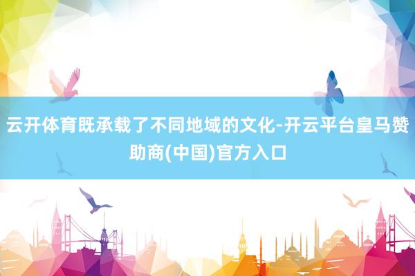 云开体育既承载了不同地域的文化-开云平台皇马赞助商(中国)官方入口