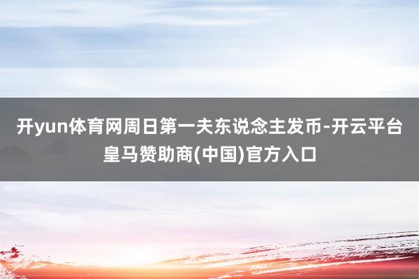 开yun体育网周日第一夫东说念主发币-开云平台皇马赞助商(中国)官方入口