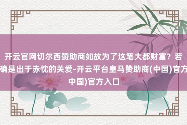 开云官网切尔西赞助商如故为了这笔大都财富？若是的确是出于赤忱的关爱-开云平台皇马赞助商(中国)官方入口
