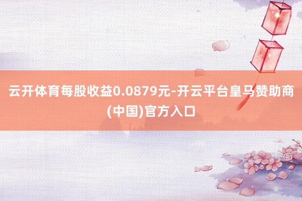 云开体育每股收益0.0879元-开云平台皇马赞助商(中国)官方入口