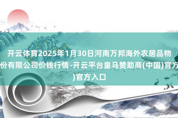 开云体育2025年1月30日河南万邦海外农居品物流股份有限公司价钱行情-开云平台皇马赞助商(中国)官方入口