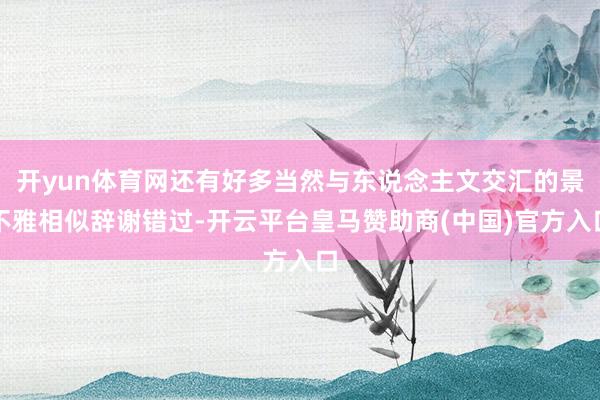 开yun体育网还有好多当然与东说念主文交汇的景不雅相似辞谢错过-开云平台皇马赞助商(中国)官方入口