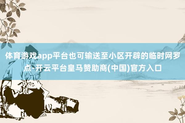 体育游戏app平台也可输送至小区开辟的临时网罗点-开云平台皇马赞助商(中国)官方入口