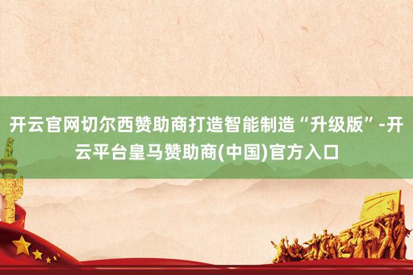 开云官网切尔西赞助商打造智能制造“升级版”-开云平台皇马赞助商(中国)官方入口