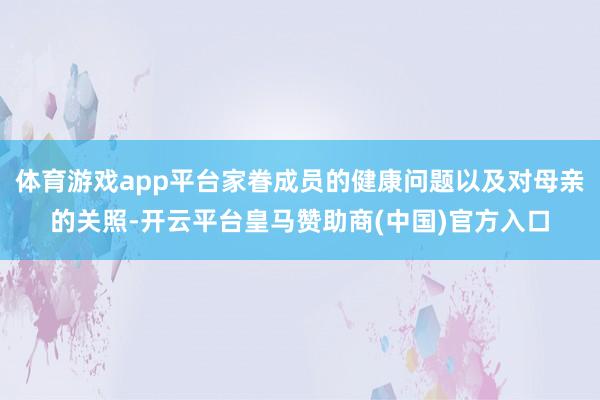 体育游戏app平台家眷成员的健康问题以及对母亲的关照-开云平台皇马赞助商(中国)官方入口